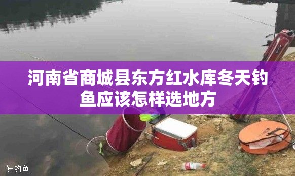 河南省商城县东方红水库冬天钓鱼应该怎样选地方