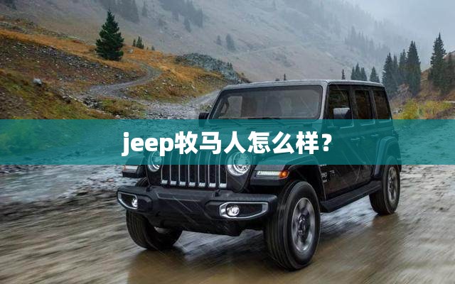 jeep牧马人怎么样? jeep牧马人怎么样?