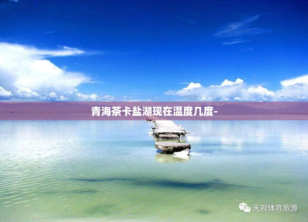 青海茶卡盐湖现在温度几度- 青海茶卡盐湖现在温度几度-
