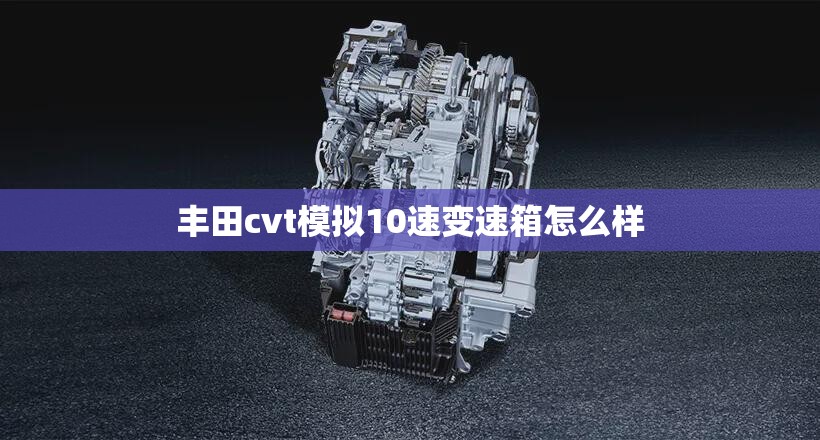 丰田cvt模拟10速变速箱怎么样 丰田cvt模拟10速变速箱怎么样