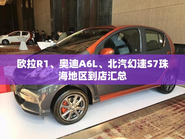 欧拉R1、奥迪A6L、北汽幻速S7珠海地区到店汇总