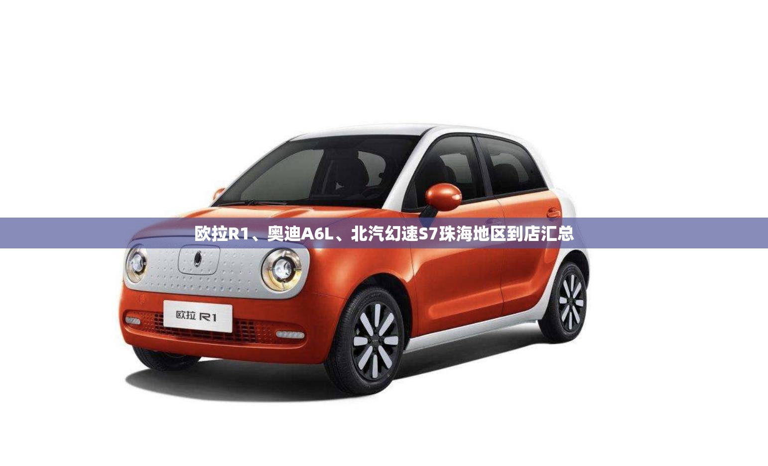 欧拉R1、奥迪A6L、北汽幻速S7珠海地区到店汇总