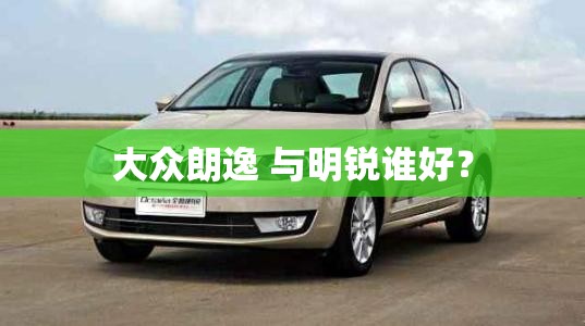 大众朗逸 与明锐谁好？