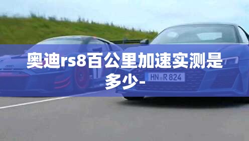 奥迪rs8百公里加速实测是多少-