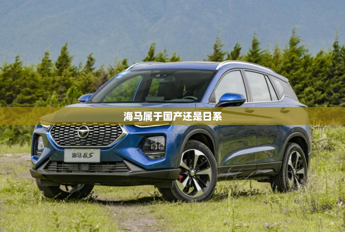 海马属于国产还是日系 海马属于国产还是日系