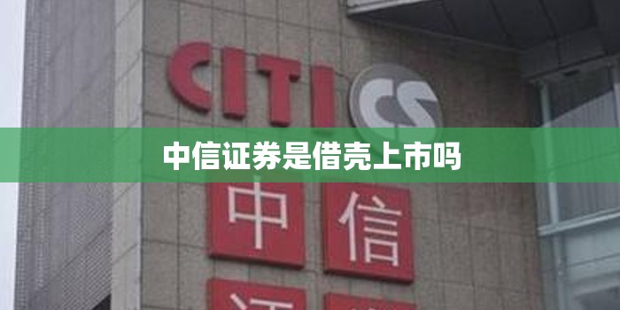 中信证券是借壳上市吗 中信证券是借壳上市吗