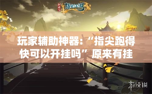 玩家辅助神器:“指尖跑得快可以开挂吗”原来有挂 难怪会一直输