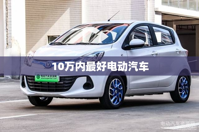 10万内最好电动汽车 10万内最好电动汽车
