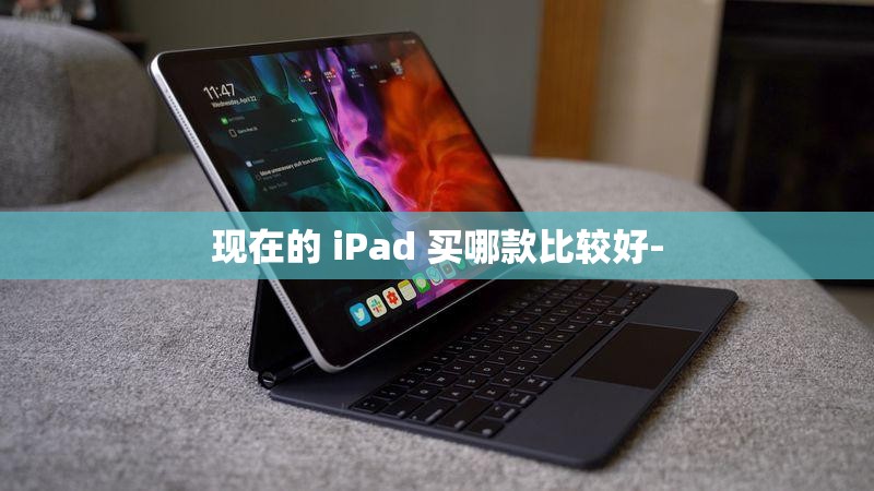 现在的 iPad 买哪款比较好- 现在的 iPad 买哪款比较好-